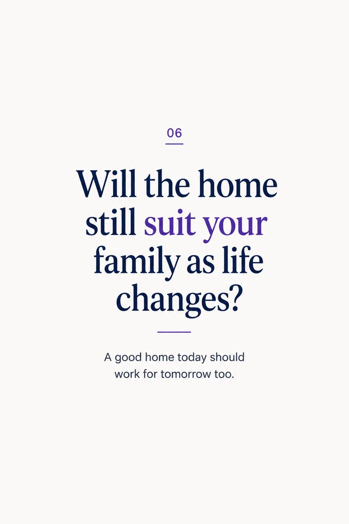 Will the home still suit your family as life changes? A good home today should work for tomorrow too.